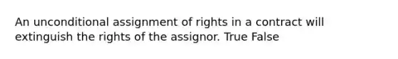 An unconditional assignment of rights in a contract will extinguish the rights of the assignor. True False