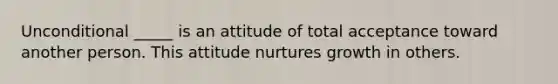 Unconditional _____ is an attitude of total acceptance toward another person. This attitude nurtures growth in others.