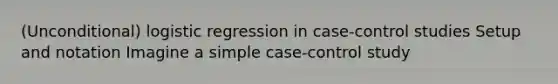 (Unconditional) logistic regression in case-control studies Setup and notation Imagine a simple case-control study