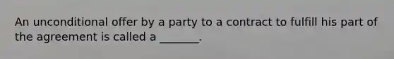 An unconditional offer by a party to a contract to fulfill his part of the agreement is called a _______.