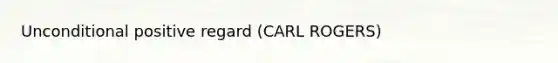 Unconditional positive regard (CARL ROGERS)