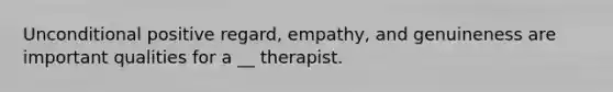 Unconditional positive regard, empathy, and genuineness are important qualities for a __ therapist.