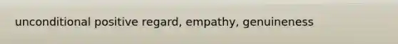 unconditional positive regard, empathy, genuineness