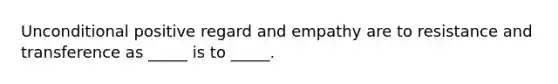 Unconditional positive regard and empathy are to resistance and transference as _____ is to _____.