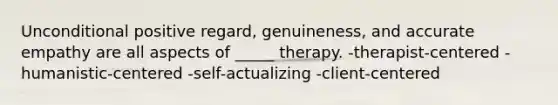 Unconditional positive regard, genuineness, and accurate empathy are all aspects of _____ therapy. -therapist-centered -humanistic-centered -self-actualizing -client-centered