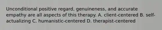 Unconditional positive regard, genuineness, and accurate empathy are all aspects of this therapy. A. client-centered B. self-actualizing C. humanistic-centered D. therapist-centered