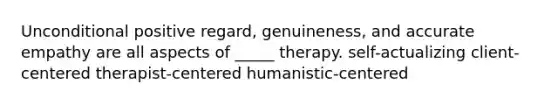 Unconditional positive regard, genuineness, and accurate empathy are all aspects of _____ therapy. self-actualizing client-centered therapist-centered humanistic-centered