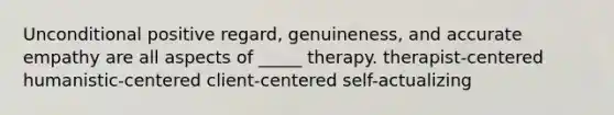 Unconditional positive regard, genuineness, and accurate empathy are all aspects of _____ therapy. therapist-centered humanistic-centered client-centered self-actualizing