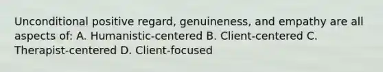 Unconditional positive regard, genuineness, and empathy are all aspects of: A. Humanistic-centered B. Client-centered C. Therapist-centered D. Client-focused