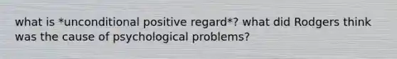 what is *unconditional positive regard*? what did Rodgers think was the cause of psychological problems?