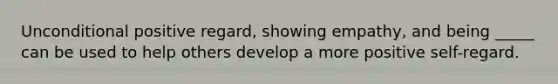 Unconditional positive regard, showing empathy, and being _____ can be used to help others develop a more positive self-regard.