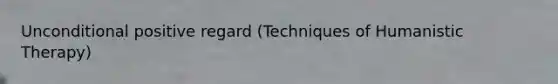 Unconditional positive regard (Techniques of Humanistic Therapy)