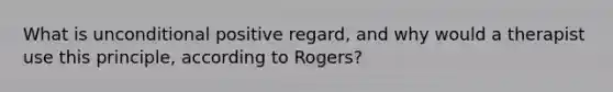 What is unconditional positive regard, and why would a therapist use this principle, according to Rogers?