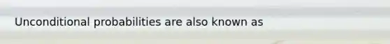 Unconditional probabilities are also known as