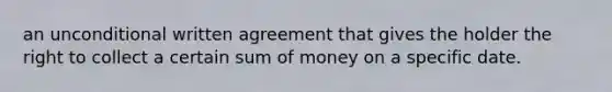 an unconditional written agreement that gives the holder the right to collect a certain sum of money on a specific date.