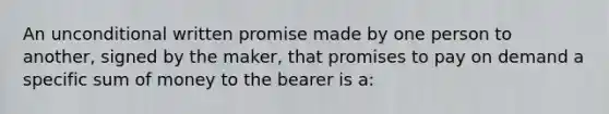 An unconditional written promise made by one person to another, signed by the maker, that promises to pay on demand a specific sum of money to the bearer is a: