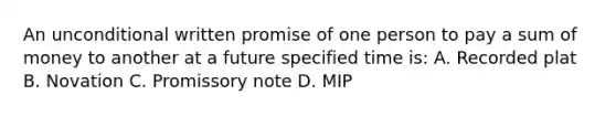 An unconditional written promise of one person to pay a sum of money to another at a future specified time is: A. Recorded plat B. Novation C. Promissory note D. MIP