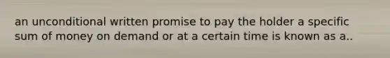 an unconditional written promise to pay the holder a specific sum of money on demand or at a certain time is known as a..