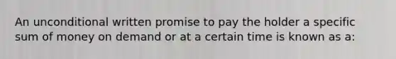 An unconditional written promise to pay the holder a specific sum of money on demand or at a certain time is known as a: