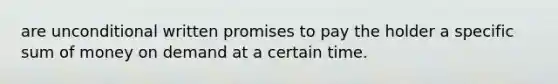 are unconditional written promises to pay the holder a specific sum of money on demand at a certain time.