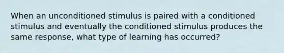 When an unconditioned stimulus is paired with a conditioned stimulus and eventually the conditioned stimulus produces the same response, what type of learning has occurred?