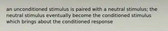 an unconditioned stimulus is paired with a neutral stimulus; the neutral stimulus eventually become the conditioned stimulus which brings about the conditioned response