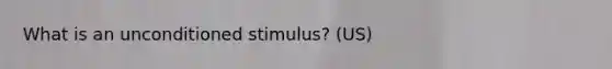 What is an unconditioned stimulus? (US)