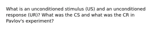 What is an unconditioned stimulus (US) and an unconditioned response (UR)? What was the CS and what was the CR in Pavlov's experiment?