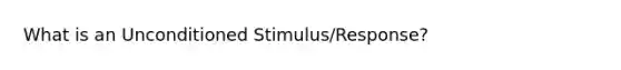 What is an Unconditioned Stimulus/Response?