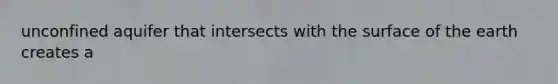 unconfined aquifer that intersects with the surface of the earth creates a
