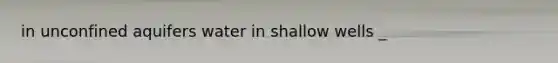 in unconfined aquifers water in shallow wells _