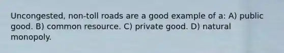Uncongested, non-toll roads are a good example of a: A) public good. B) common resource. C) private good. D) natural monopoly.