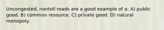 Uncongested, nontoll roads are a good example of a: A) public good. B) common resource. C) private good. D) natural monopoly.