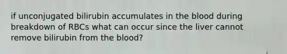 if unconjugated bilirubin accumulates in the blood during breakdown of RBCs what can occur since the liver cannot remove bilirubin from the blood?