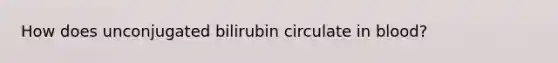 How does unconjugated bilirubin circulate in blood?