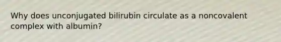 Why does unconjugated bilirubin circulate as a noncovalent complex with albumin?