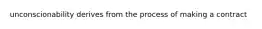 unconscionability derives from the process of making a contract