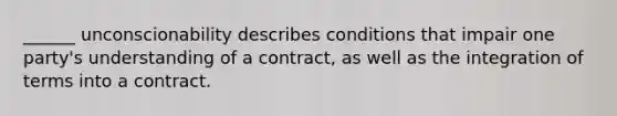 ______ unconscionability describes conditions that impair one party's understanding of a contract, as well as the integration of terms into a contract.