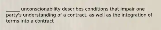 ______ unconscionability describes conditions that impair one party's understanding of a contract, as well as the integration of terms into a contract