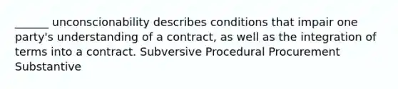 ______ unconscionability describes conditions that impair one party's understanding of a contract, as well as the integration of terms into a contract. Subversive Procedural Procurement Substantive