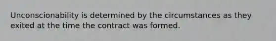 Unconscionability is determined by the circumstances as they exited at the time the contract was formed.