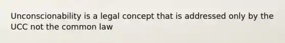 Unconscionability is a legal concept that is addressed only by the UCC not the common law