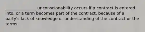 _______________ unconscionability occurs if a contract is entered into, or a term becomes part of the contract, because of a party's lack of knowledge or understanding of the contract or the terms.