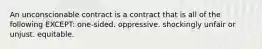 An unconscionable contract is a contract that is all of the following EXCEPT: one-sided. oppressive. shockingly unfair or unjust. equitable.