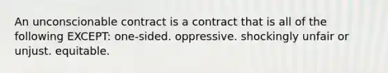 An unconscionable contract is a contract that is all of the following EXCEPT: one-sided. oppressive. shockingly unfair or unjust. equitable.