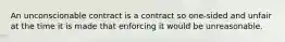 An unconscionable contract is a contract so one-sided and unfair at the time it is made that enforcing it would be unreasonable.