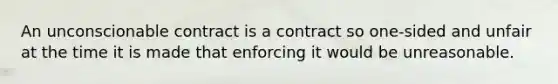 An unconscionable contract is a contract so one-sided and unfair at the time it is made that enforcing it would be unreasonable.