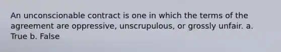 An unconscionable contract is one in which the terms of the agreement are oppressive, unscrupulous, or grossly unfair. a. True b. False