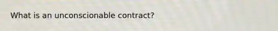 What is an unconscionable contract?