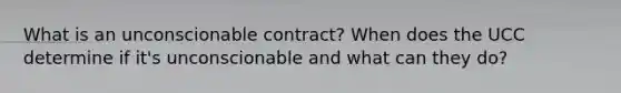 What is an unconscionable contract? When does the UCC determine if it's unconscionable and what can they do?